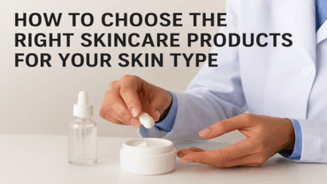 How to Choose the Right Skincare Products for Your Skin Type?